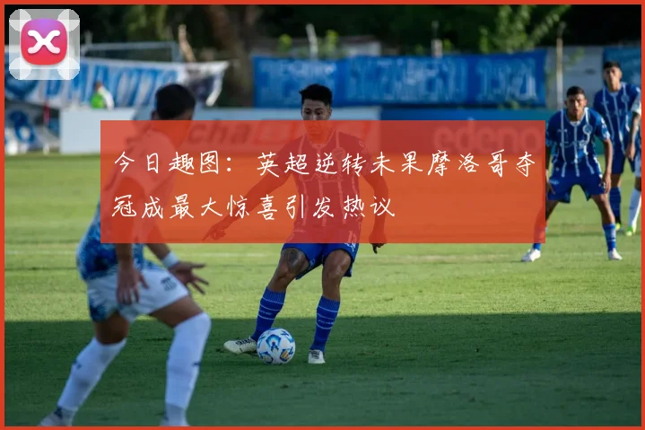 今日趣图：英超逆转未果摩洛哥夺冠成最大惊喜引发热议