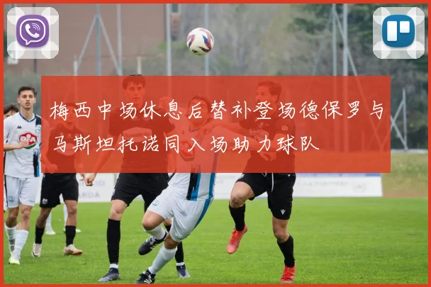 梅西中场休息后替补登场德保罗与马斯坦托诺同入场助力球队