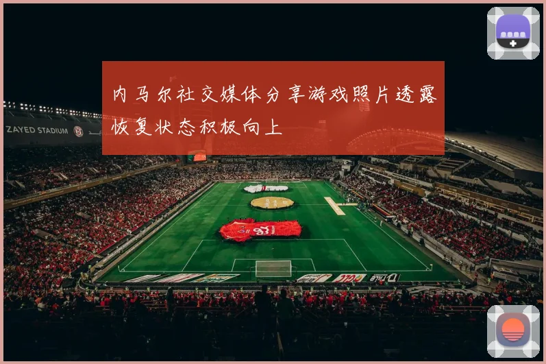 内马尔社交媒体分享游戏照片透露恢复状态积极向上