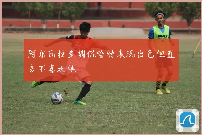 阿尔瓦拉多调侃哈特表现出色但直言不喜欢他