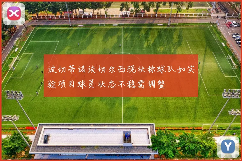 波切蒂诺谈切尔西现状称球队如实验项目球员状态不稳需调整
