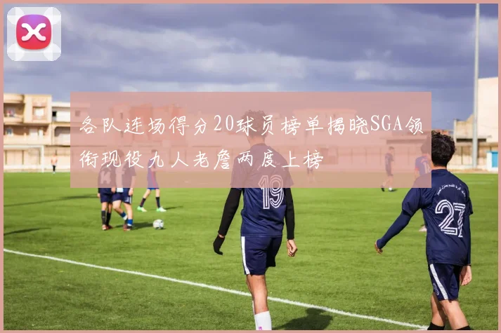 各队连场得分20球员榜单揭晓SGA领衔现役九人老詹两度上榜