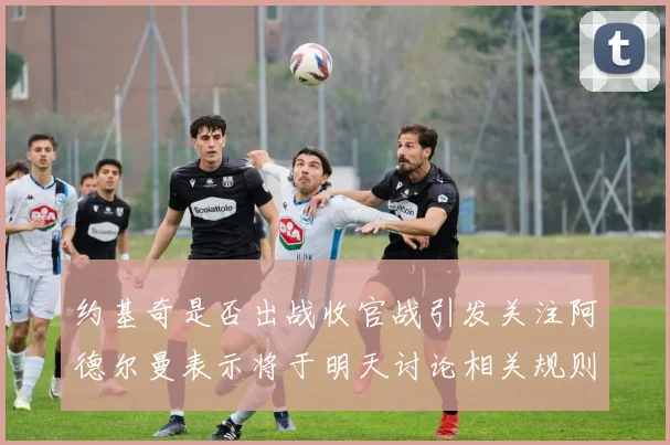 约基奇是否出战收官战引发关注阿德尔曼表示将于明天讨论相关规则