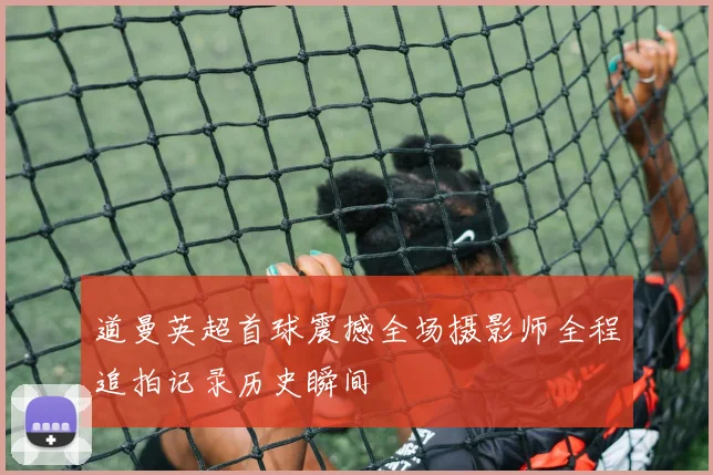 道曼英超首球震撼全场摄影师全程追拍记录历史瞬间