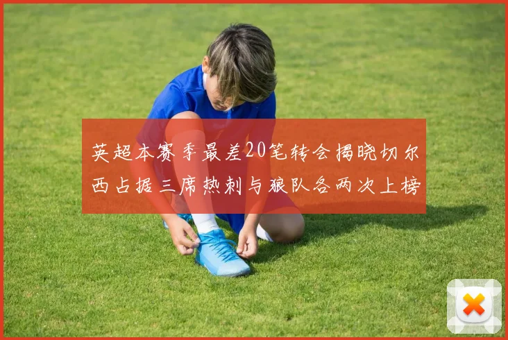 英超本赛季最差20笔转会揭晓切尔西占据三席热刺与狼队各两次上榜