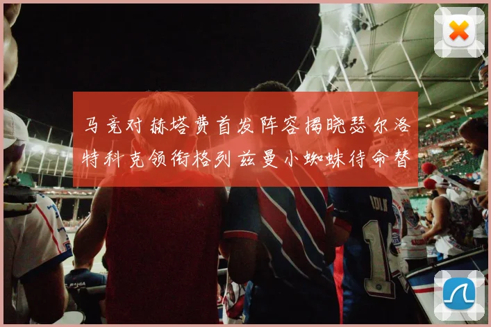 马竞对赫塔费首发阵容揭晓瑟尔洛特科克领衔格列兹曼小蜘蛛待命替补