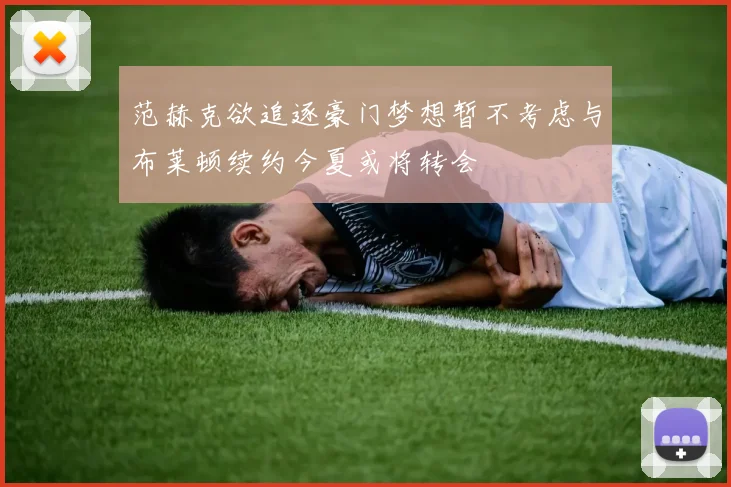 范赫克欲追逐豪门梦想暂不考虑与布莱顿续约今夏或将转会