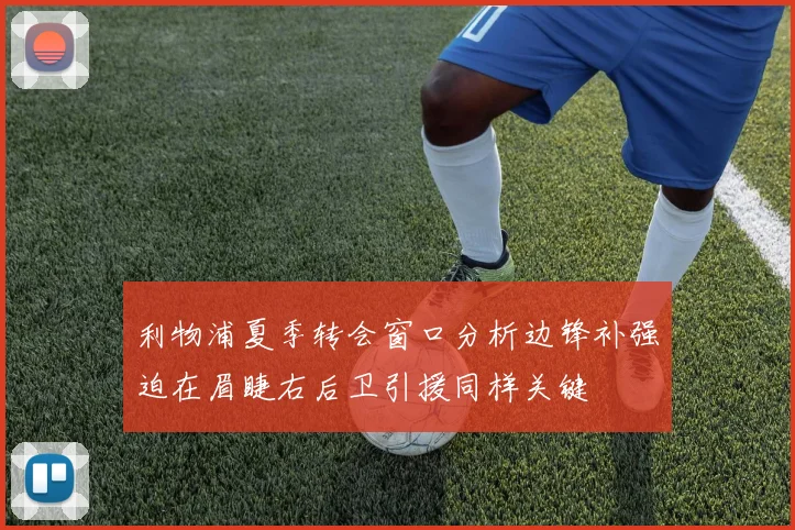 利物浦夏季转会窗口分析边锋补强迫在眉睫右后卫引援同样关键