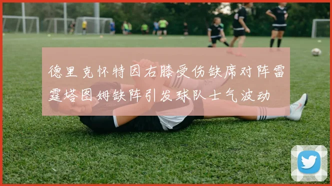 德里克怀特因右膝受伤缺席对阵雷霆塔图姆缺阵引发球队士气波动