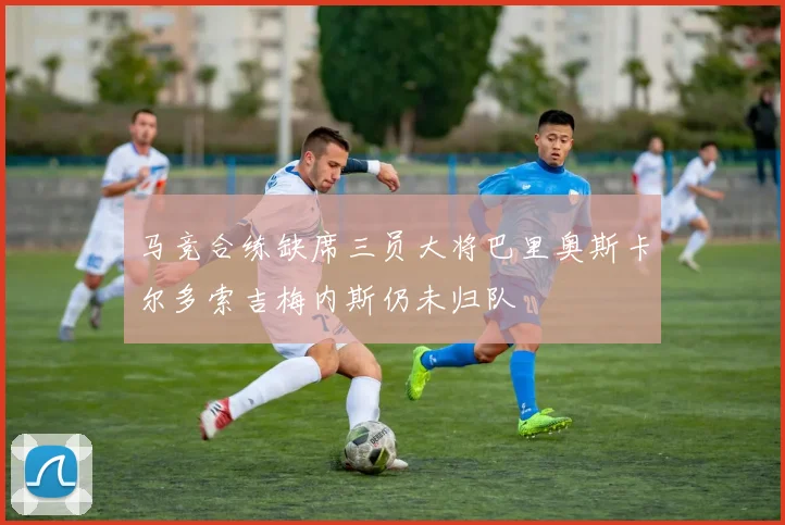 马竞合练缺席三员大将巴里奥斯卡尔多索吉梅内斯仍未归队