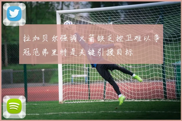 拉加贝尔强调火箭缺乏控卫难以争冠范弗里特是关键引援目标
