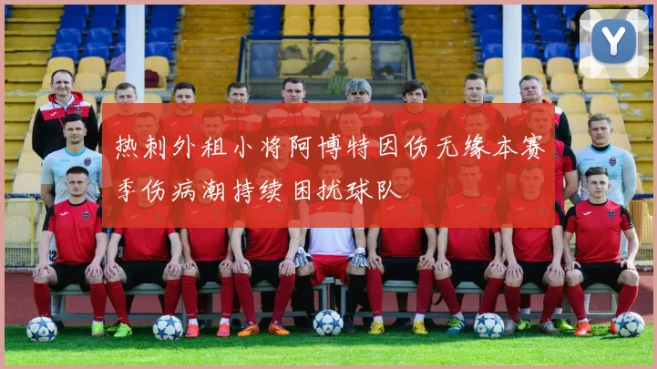热刺外租小将阿博特因伤无缘本赛季伤病潮持续困扰球队