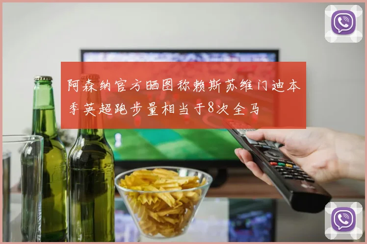 阿森纳官方晒图称赖斯苏维门迪本季英超跑步量相当于8次全马