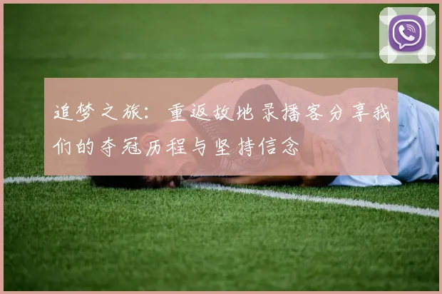 追梦之旅：重返故地录播客分享我们的夺冠历程与坚持信念