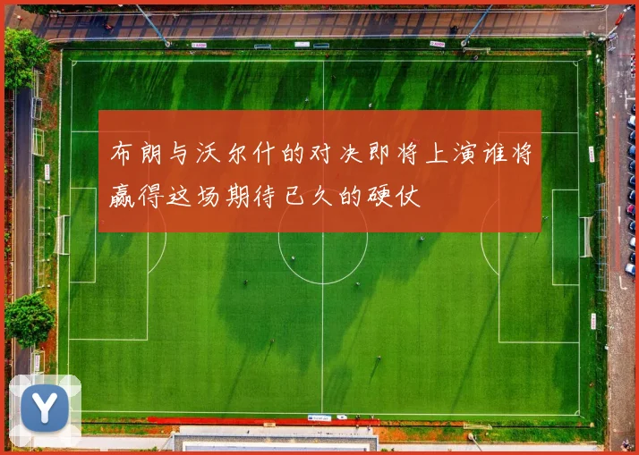 布朗与沃尔什的对决即将上演谁将赢得这场期待已久的硬仗
