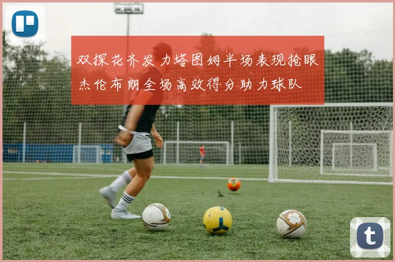 双探花齐发力塔图姆半场表现抢眼杰伦布朗全场高效得分助力球队