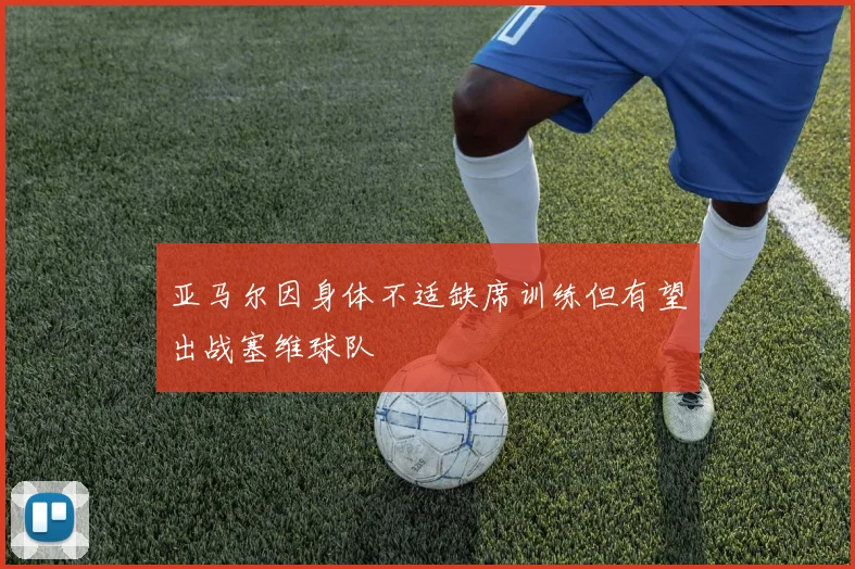 亚马尔因身体不适缺席训练但有望出战塞维球队