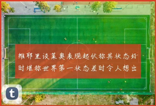 维耶里谈莱奥表现起伏称其状态好时堪称世界第一状态差时令人想出售
